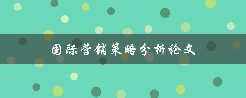 国际营销策略分析论文(如何撰写高质量的研究论文)