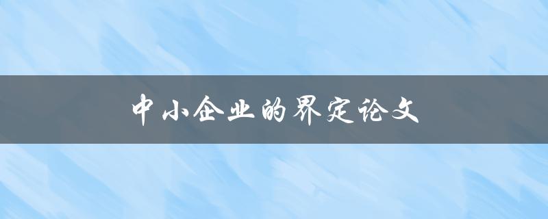 中小企业的界定论文(什么样的企业可以被归为中小企业？)