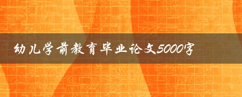 幼儿学前教育毕业论文5000字(如何写出优秀的论文)