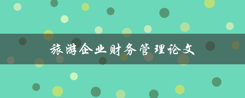 旅游企业财务管理论文(如何实现有效的财务控制与监管)