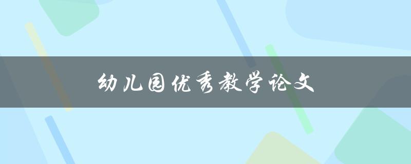 幼儿园优秀教学论文(如何撰写高质量的论文)