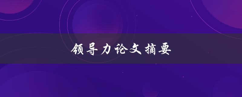 领导力论文摘要(如何撰写高质量的摘要)
