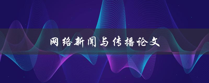 网络新闻与传播论文(如何撰写高质量的研究论文)