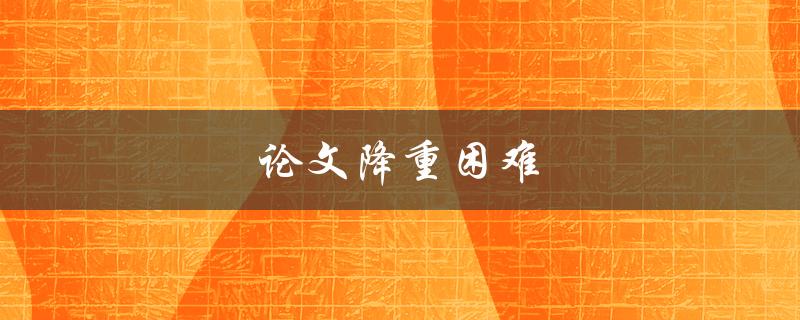 论文降重困难(有哪些实用技巧可以帮助你轻松应对)