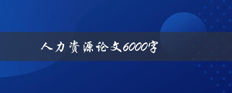 人力资源论文6000字(如何撰写高质量的研究论文)