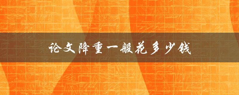 论文降重一般花多少钱(如何选择合适的降重服务)