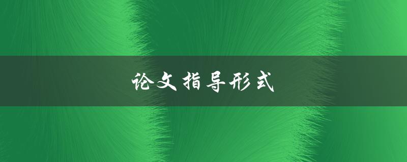 论文指导形式(如何选择适合自己的论文指导形式)