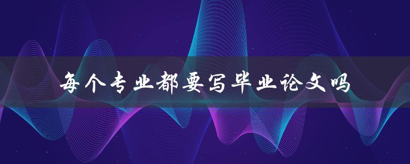 每个专业都要写毕业论文吗