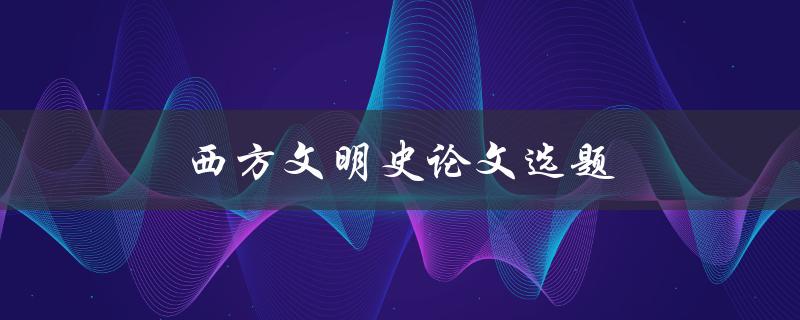 西方文明史论文选题(哪些热门话题值得探讨)