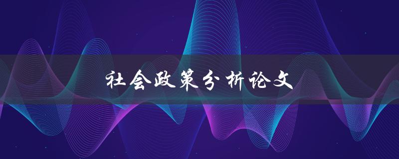 社会政策分析论文(如何深入研究和撰写高质量的分析论文)