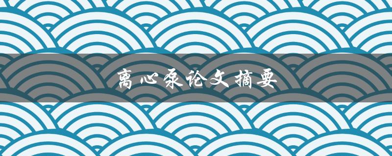 离心泵论文摘要(有哪些关键技术和应用场景)
