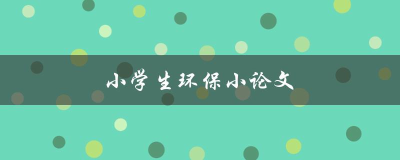 小学生环保小论文(如何写出优秀的环保主题作文)