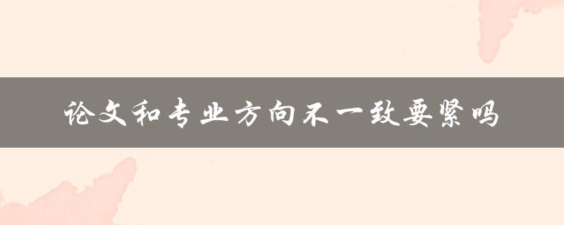 论文和专业方向不一致要紧吗