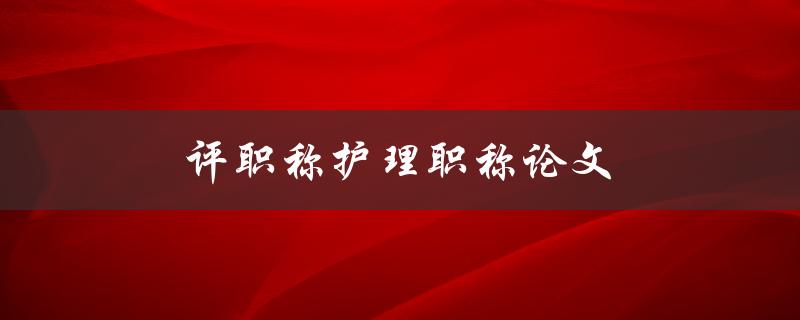 评职称护理职称论文(如何写出一篇优秀的论文)