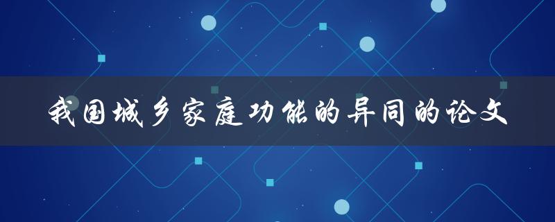 我国城乡家庭功能的异同一个探究性论文是什么