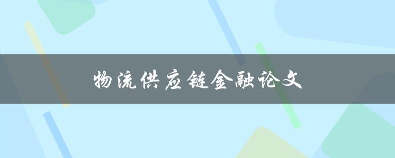 物流供应链金融论文(如何探索金融创新与物流供应链的融合之道)