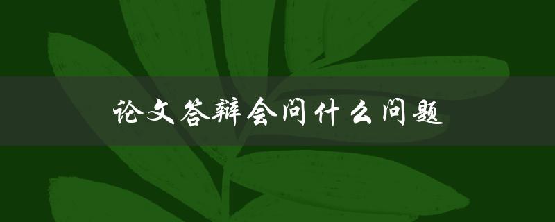 论文答辩会问什么问题(如何应对并获得高分)