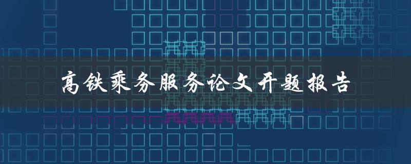 如何提升高铁乘务服务质量？——以论文开题报告为例