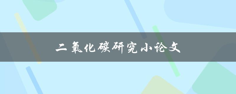 二氧化碳研究小论文(如何深入探究其环境影响与应对措施)