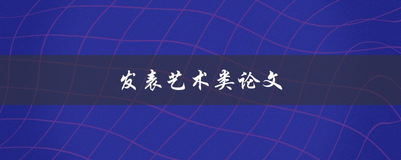 发表艺术类论文(如何写出高质量的论文)
