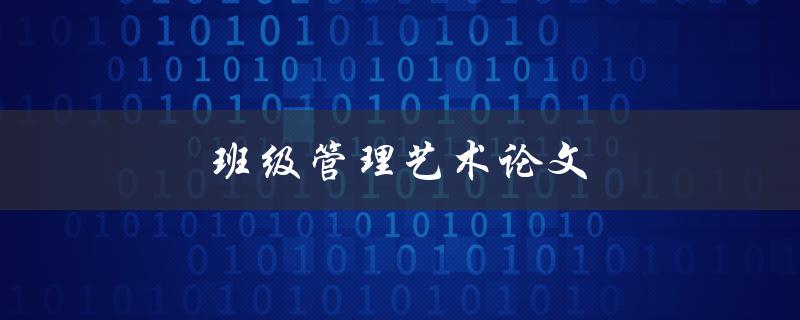 班级管理艺术论文(如何提升班级管理的艺术水平)