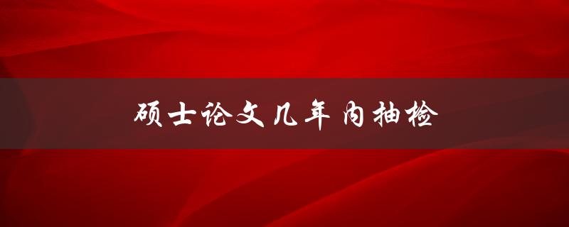硕士论文几年内抽检(抽检频率是多少？)