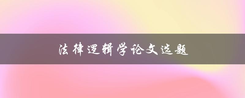 法律逻辑学论文选题(如何选择适合的研究主题)