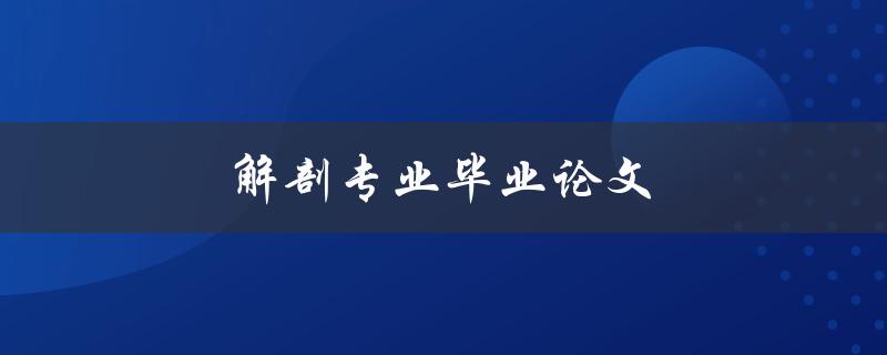 解剖专业毕业论文(如何撰写高质量的论文)