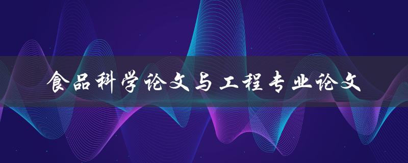 食品科学论文与工程专业论文如何撰写高质量的学术论文