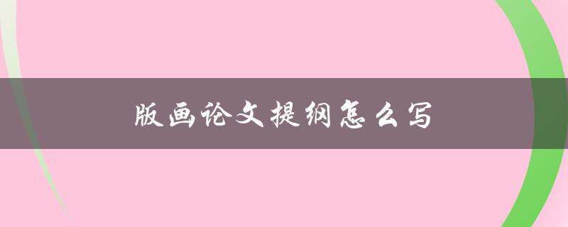 版画论文提纲怎么写(有哪些重要要素需要包含)