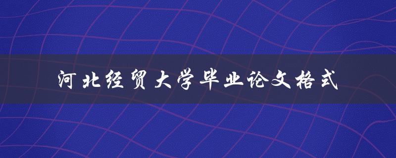 如何按照规范的河北经贸大学毕业论文格式撰写论文