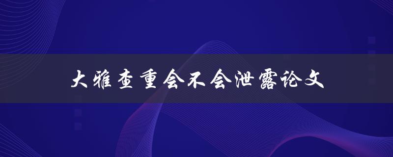 大雅查重会不会泄露论文(如何避免个人信息泄露)