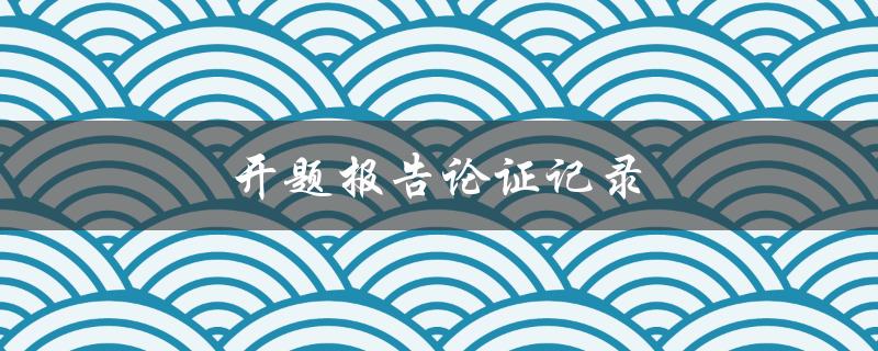 开题报告论证记录(如何写出高质量的论文开题报告)