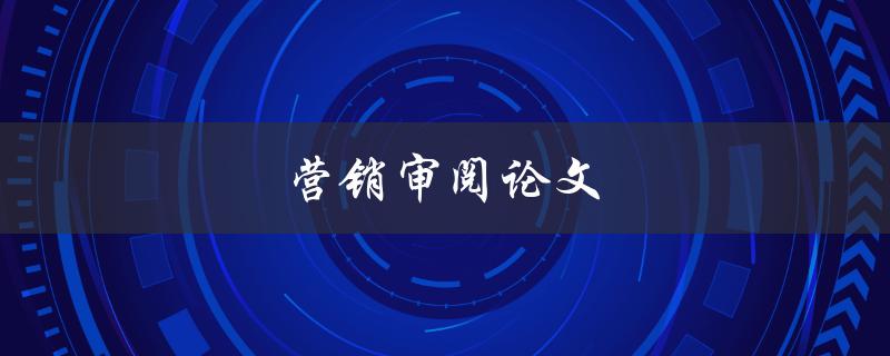营销审阅论文(如何提高审阅效率)