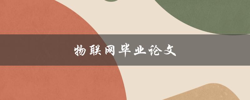 物联网毕业论文(如何选择研究方向和撰写高质量论文)