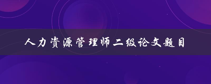 如何选择适合的人力资源管理师二级论文题目