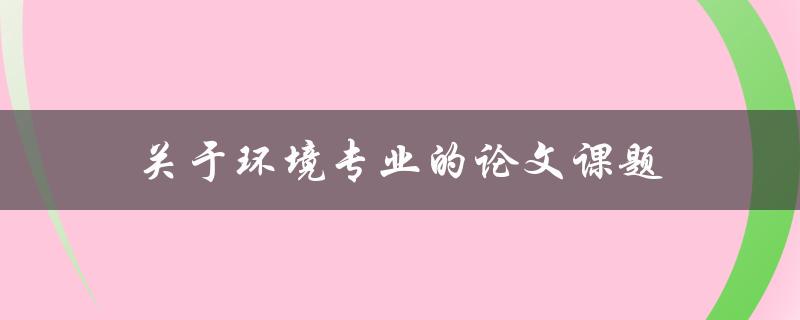 关于环境专业的论文课题(如何选取适合自己的研究方向)