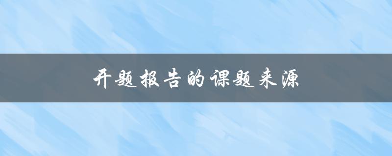 开题报告的课题来源(如何选择一个合适的研究题目)