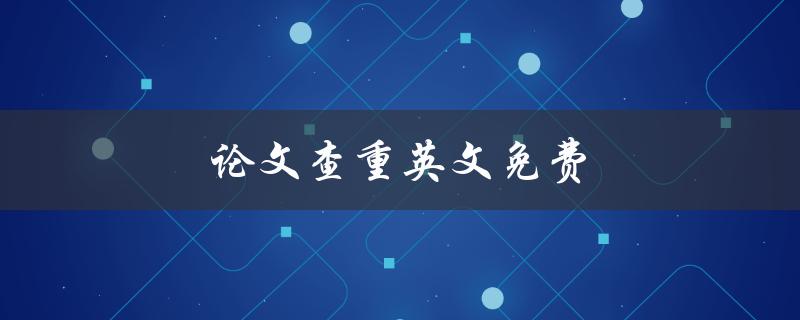 论文查重英文免费(有哪些免费的英文论文查重工具可供使用)