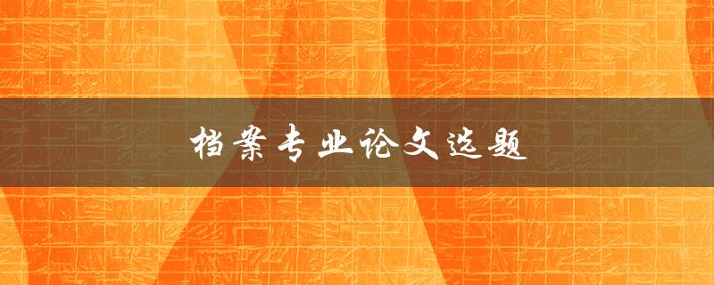 档案专业论文选题(如何选择适合自己的研究方向)