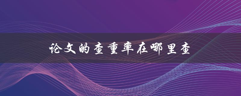 论文的查重率在哪里查(常用论文查重工具)