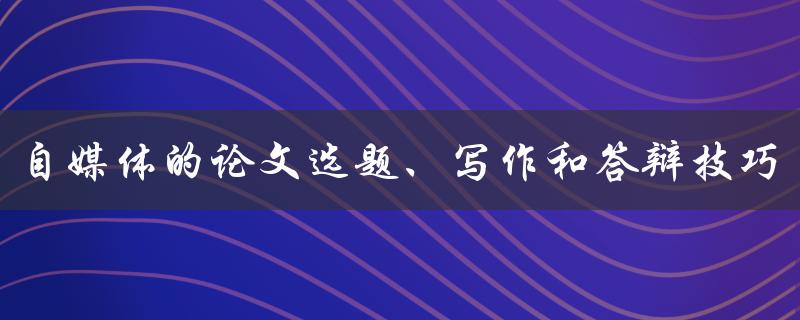 自媒体的论文选题、写作和答辩技巧
