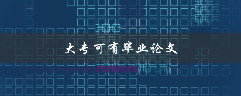 大专可有毕业论文(是否需要撰写毕业论文)