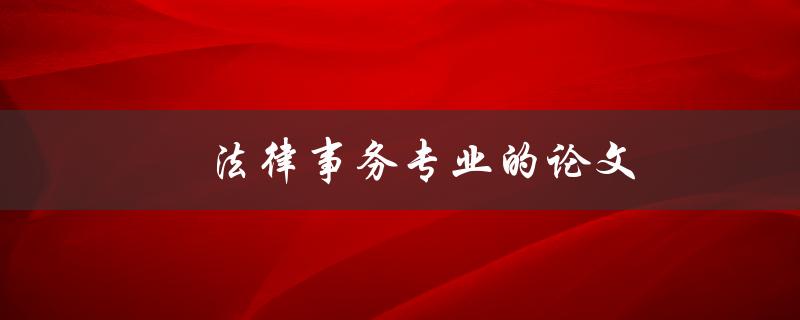 法律事务专业的论文(如何写法律事务论文)
