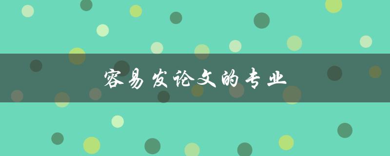 容易发论文的专业(有哪些值得选择的专业)