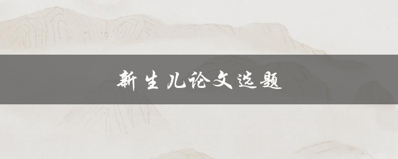 新生儿论文选题(如何选择合适的研究方向)
