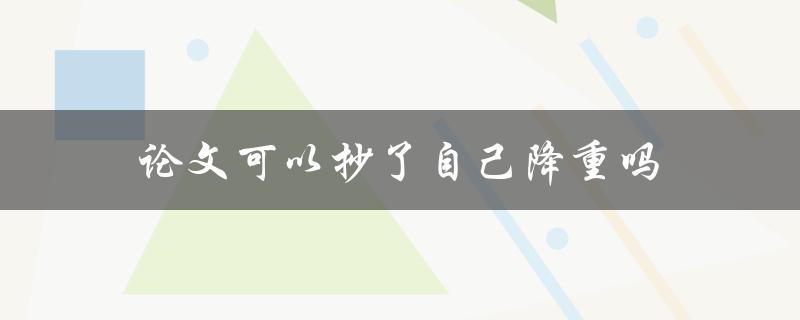 论文可以抄了自己降重吗(这样做是否违反学术道德)