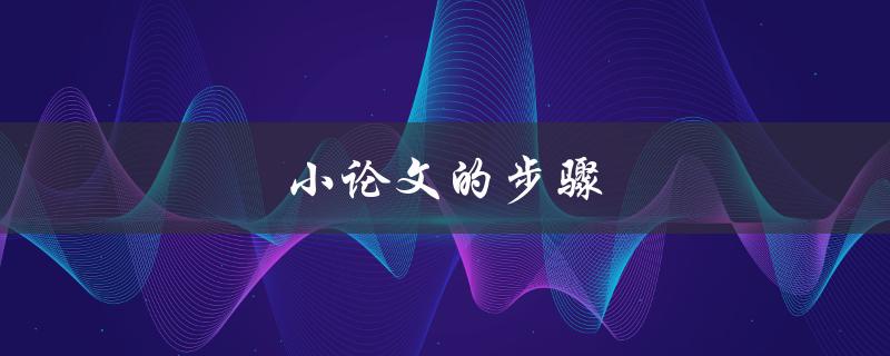 小论文的步骤(如何撰写一篇成功的小论文)