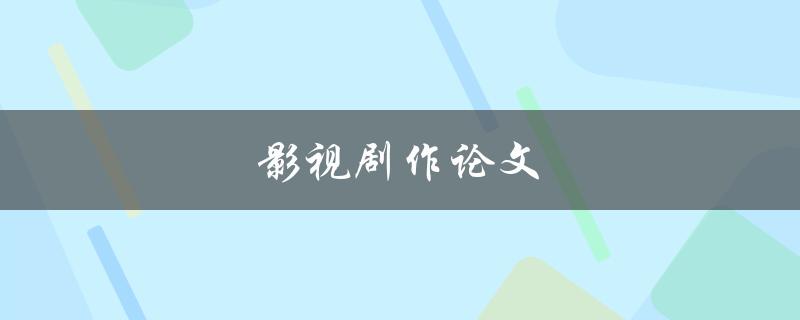 影视剧作论文(如何写出高质量的论文)