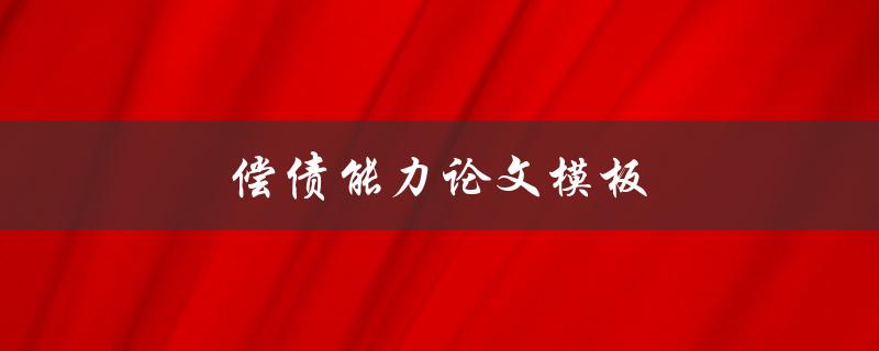偿债能力论文模板(如何撰写高质量的偿债能力研究论文)